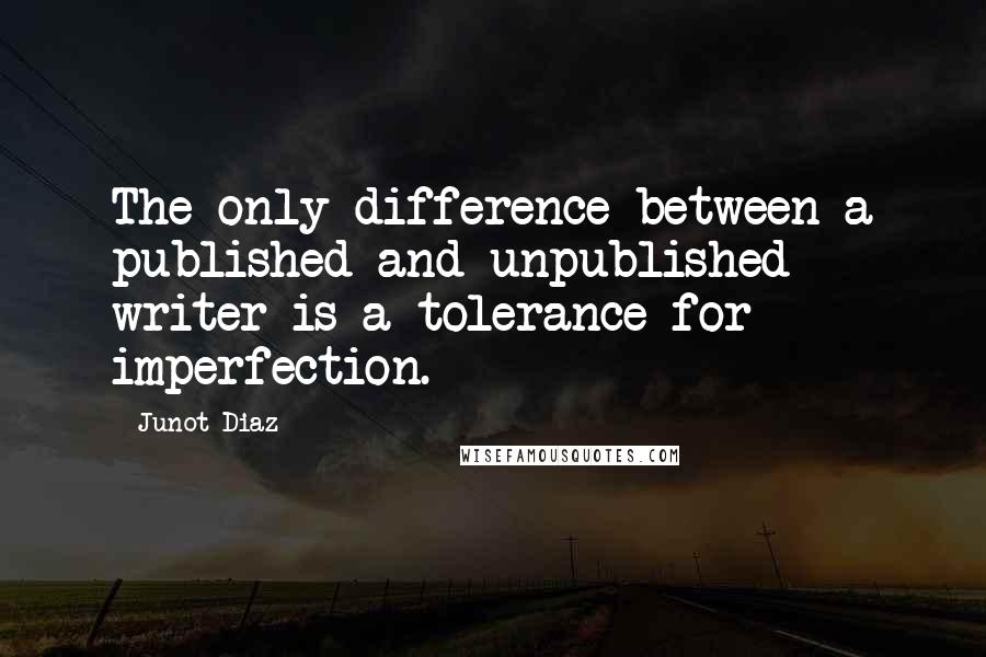 Junot Diaz Quotes: The only difference between a published and unpublished writer is a tolerance for imperfection.