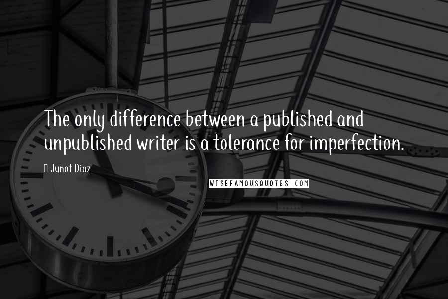 Junot Diaz Quotes: The only difference between a published and unpublished writer is a tolerance for imperfection.