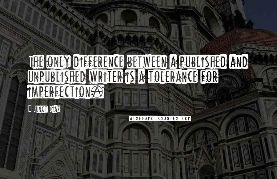 Junot Diaz Quotes: The only difference between a published and unpublished writer is a tolerance for imperfection.