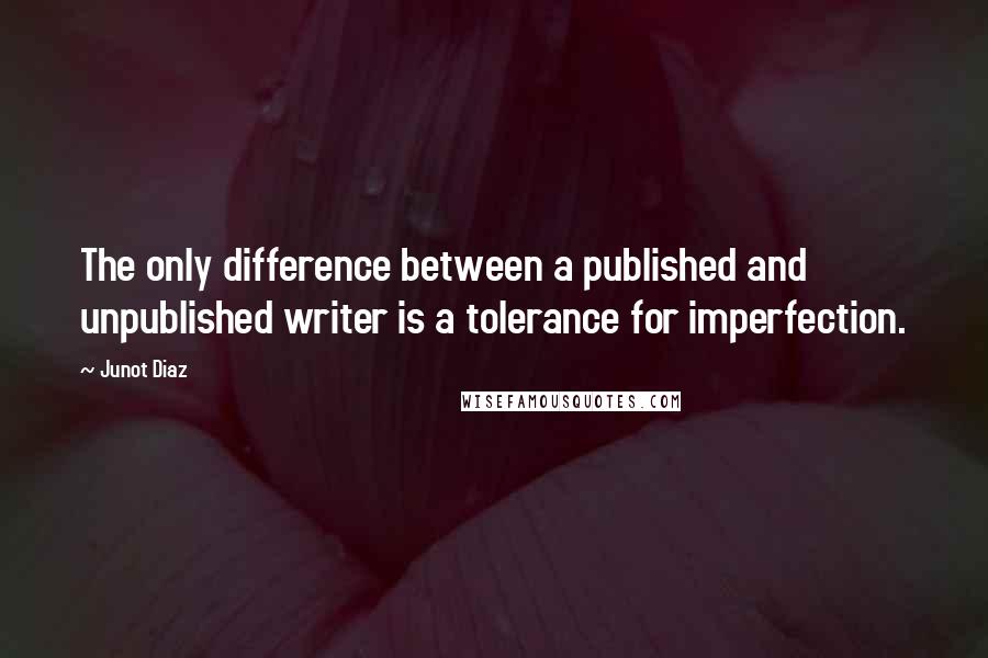 Junot Diaz Quotes: The only difference between a published and unpublished writer is a tolerance for imperfection.