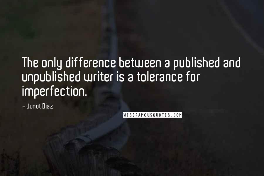 Junot Diaz Quotes: The only difference between a published and unpublished writer is a tolerance for imperfection.