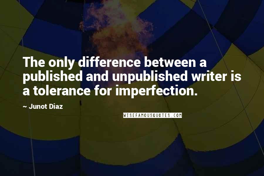Junot Diaz Quotes: The only difference between a published and unpublished writer is a tolerance for imperfection.