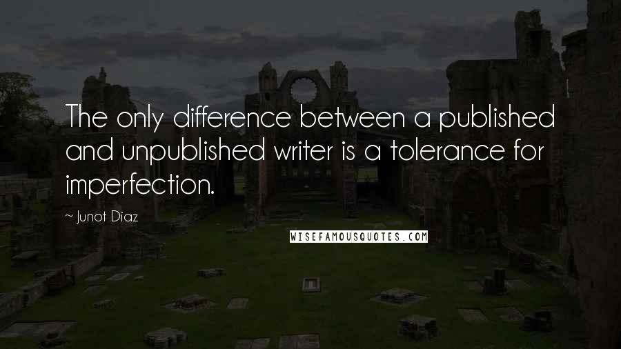 Junot Diaz Quotes: The only difference between a published and unpublished writer is a tolerance for imperfection.