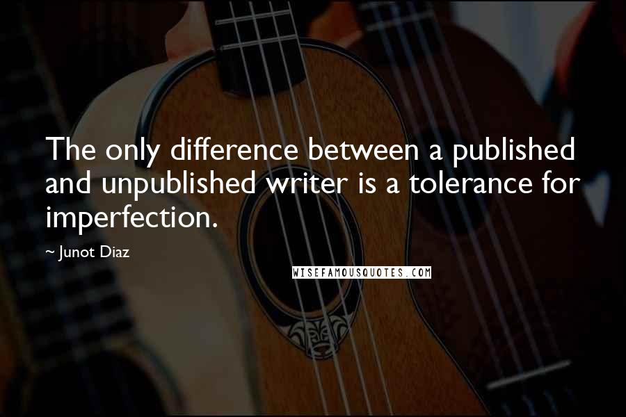 Junot Diaz Quotes: The only difference between a published and unpublished writer is a tolerance for imperfection.