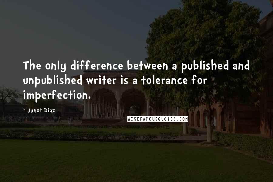 Junot Diaz Quotes: The only difference between a published and unpublished writer is a tolerance for imperfection.