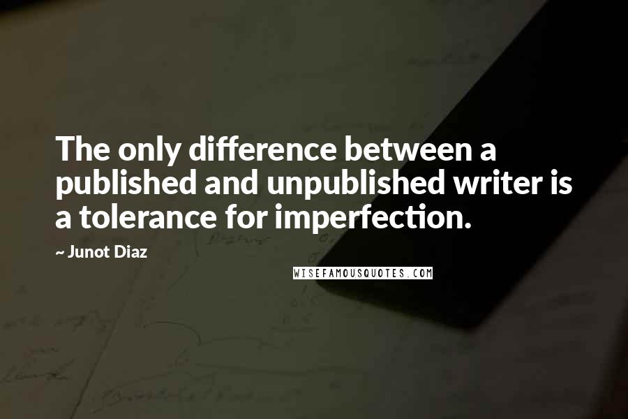 Junot Diaz Quotes: The only difference between a published and unpublished writer is a tolerance for imperfection.