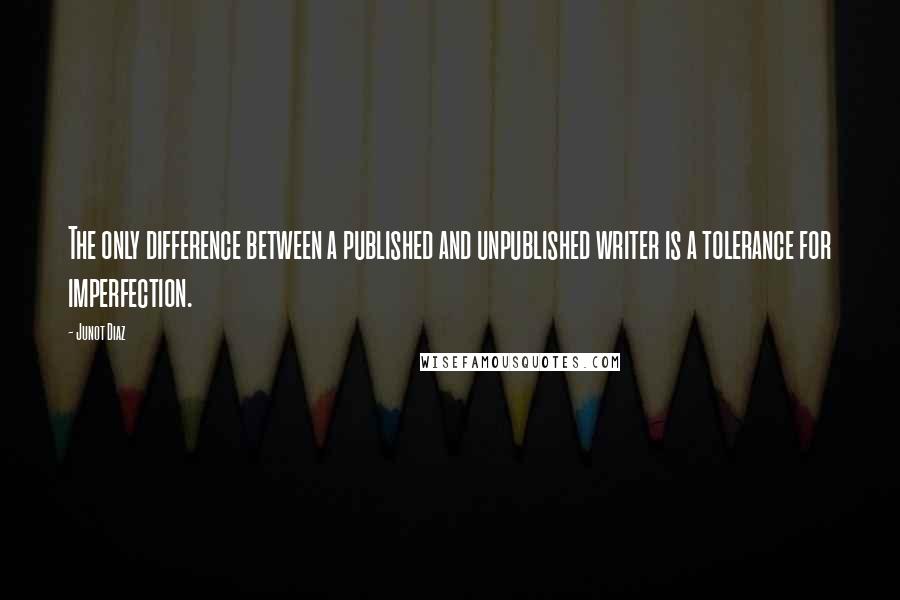 Junot Diaz Quotes: The only difference between a published and unpublished writer is a tolerance for imperfection.