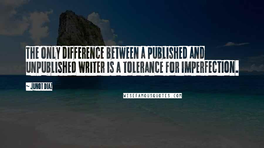 Junot Diaz Quotes: The only difference between a published and unpublished writer is a tolerance for imperfection.