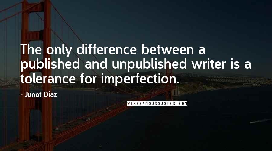 Junot Diaz Quotes: The only difference between a published and unpublished writer is a tolerance for imperfection.