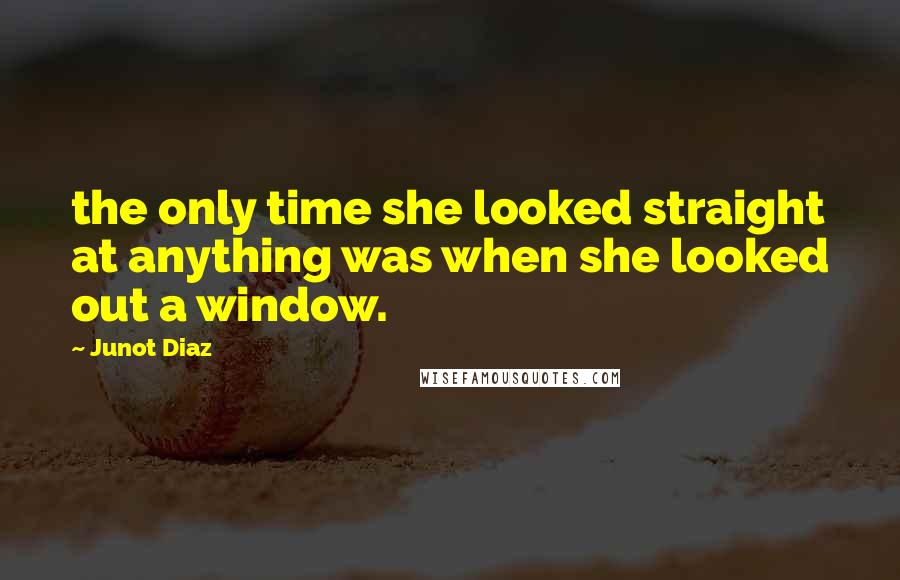 Junot Diaz Quotes: the only time she looked straight at anything was when she looked out a window.