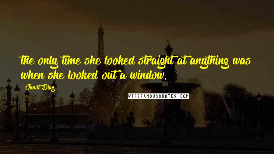Junot Diaz Quotes: the only time she looked straight at anything was when she looked out a window.