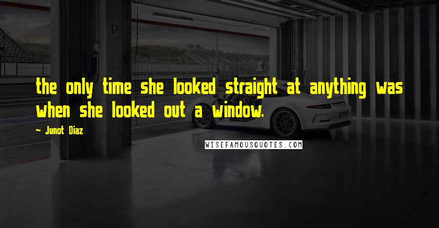 Junot Diaz Quotes: the only time she looked straight at anything was when she looked out a window.