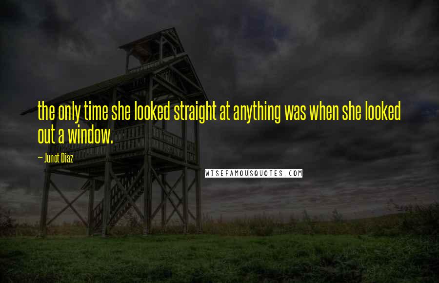 Junot Diaz Quotes: the only time she looked straight at anything was when she looked out a window.