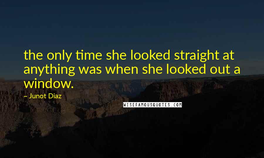 Junot Diaz Quotes: the only time she looked straight at anything was when she looked out a window.