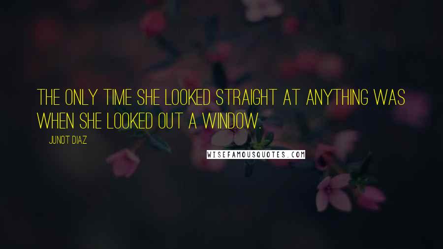 Junot Diaz Quotes: the only time she looked straight at anything was when she looked out a window.