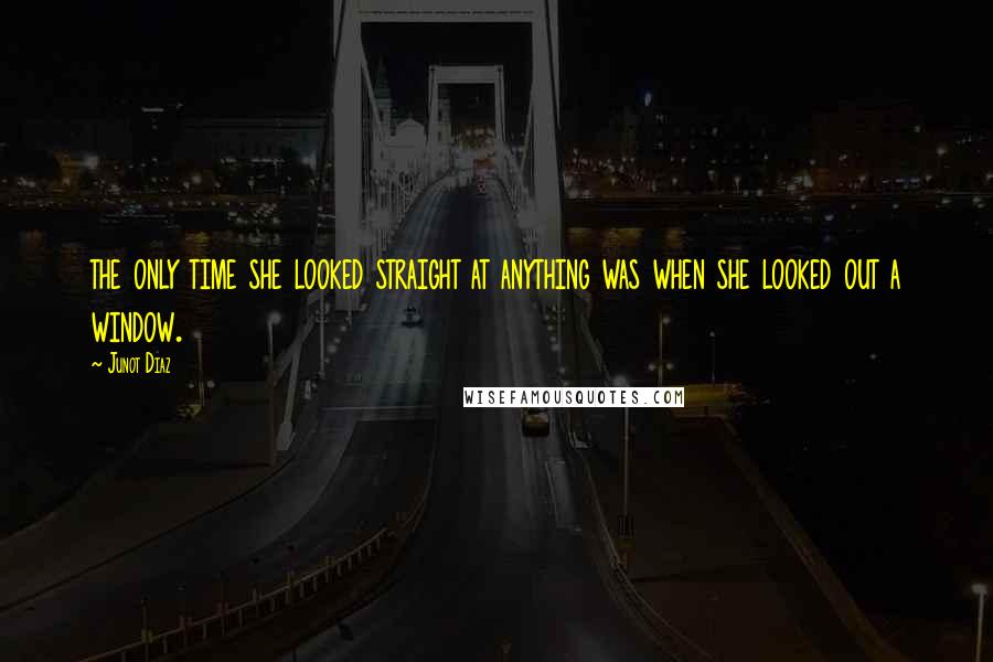 Junot Diaz Quotes: the only time she looked straight at anything was when she looked out a window.