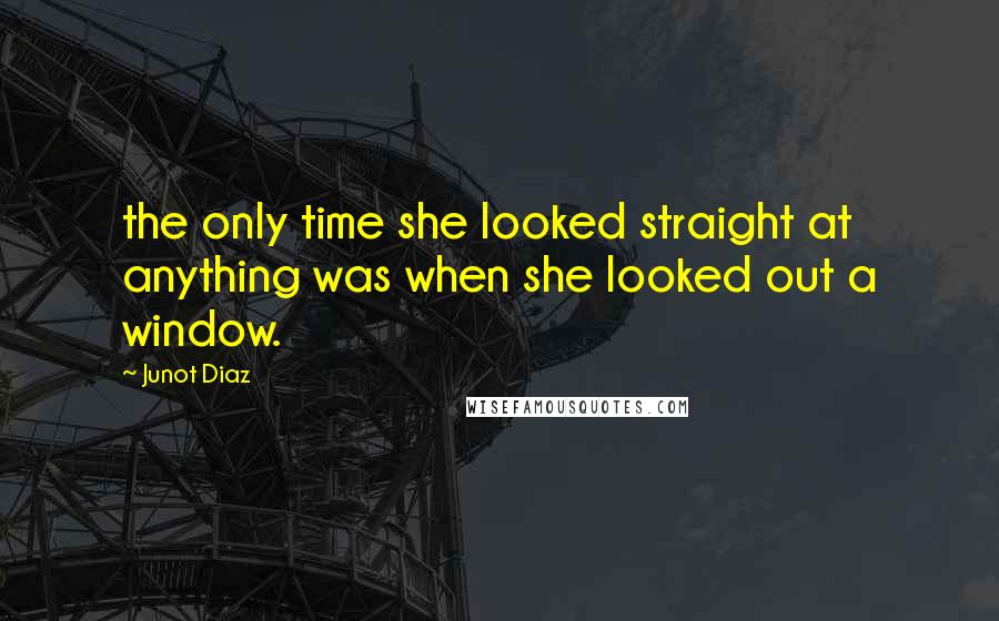 Junot Diaz Quotes: the only time she looked straight at anything was when she looked out a window.