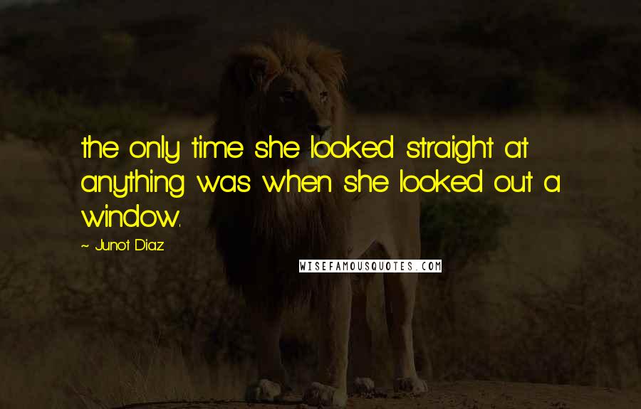 Junot Diaz Quotes: the only time she looked straight at anything was when she looked out a window.