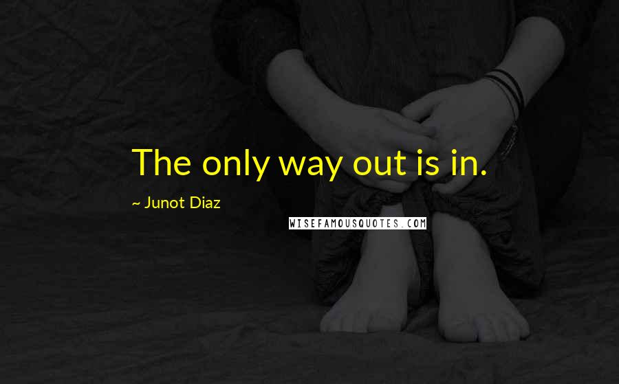 Junot Diaz Quotes: The only way out is in.