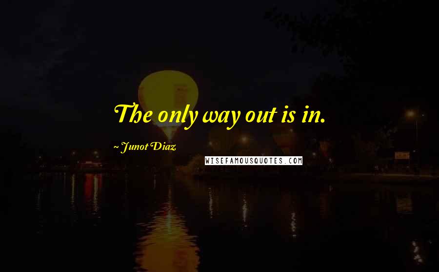 Junot Diaz Quotes: The only way out is in.