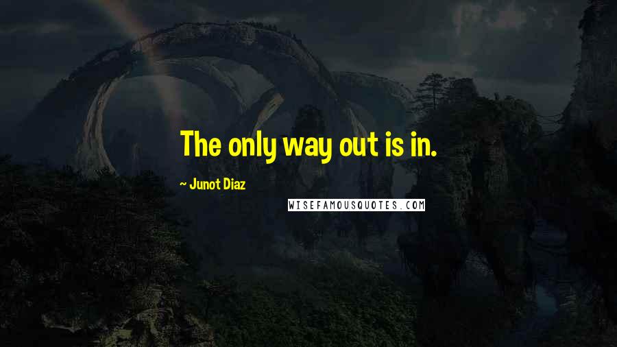 Junot Diaz Quotes: The only way out is in.