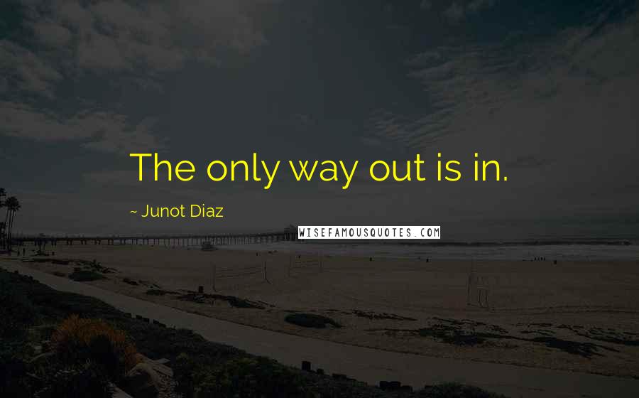 Junot Diaz Quotes: The only way out is in.