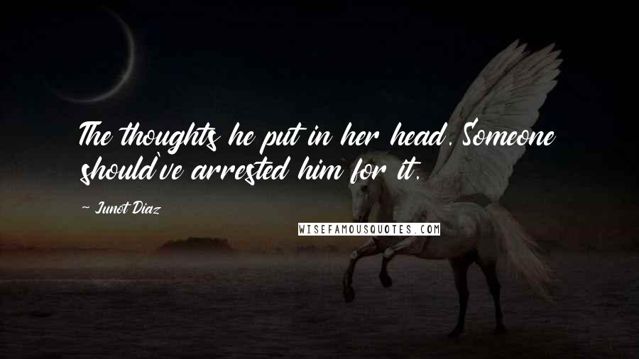 Junot Diaz Quotes: The thoughts he put in her head. Someone should've arrested him for it.