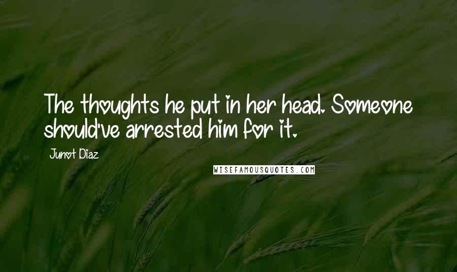 Junot Diaz Quotes: The thoughts he put in her head. Someone should've arrested him for it.