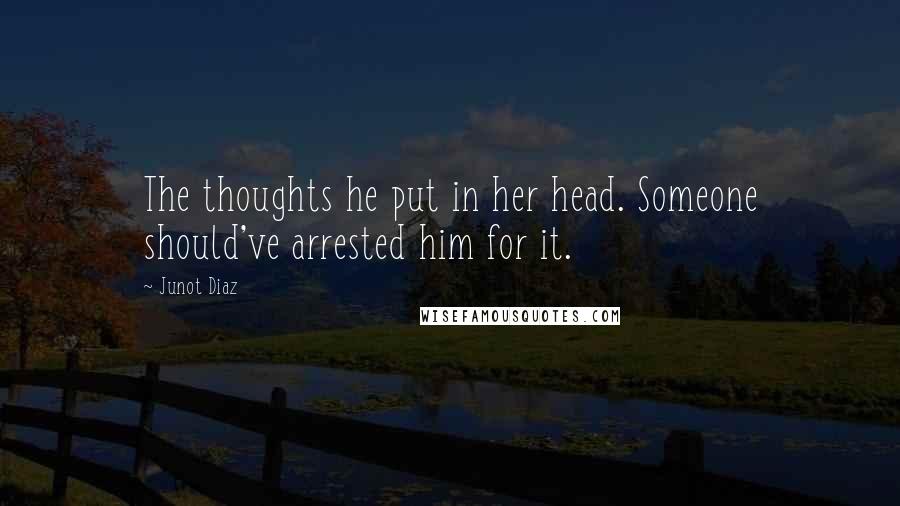 Junot Diaz Quotes: The thoughts he put in her head. Someone should've arrested him for it.