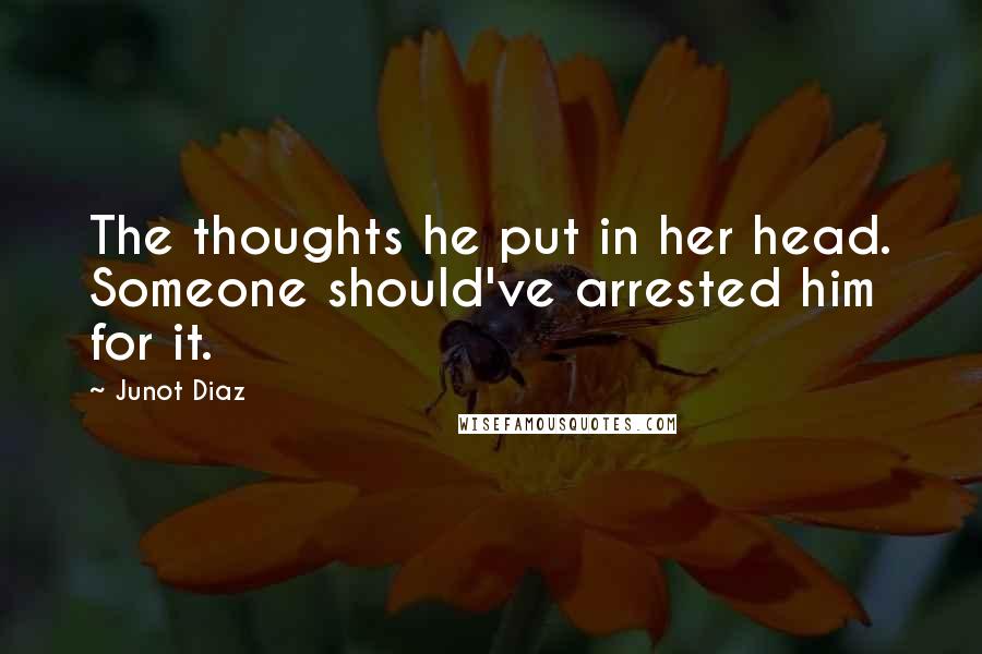 Junot Diaz Quotes: The thoughts he put in her head. Someone should've arrested him for it.