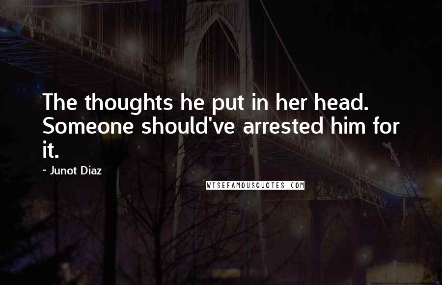 Junot Diaz Quotes: The thoughts he put in her head. Someone should've arrested him for it.