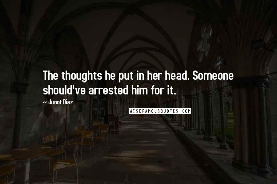 Junot Diaz Quotes: The thoughts he put in her head. Someone should've arrested him for it.