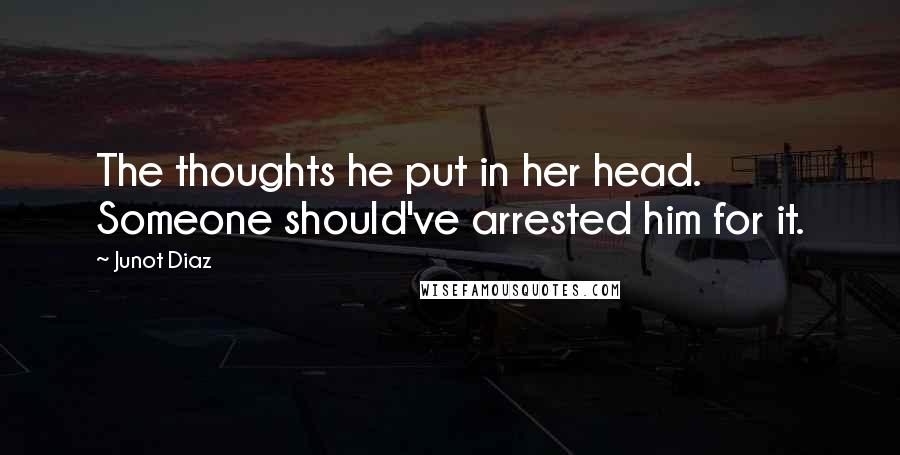 Junot Diaz Quotes: The thoughts he put in her head. Someone should've arrested him for it.