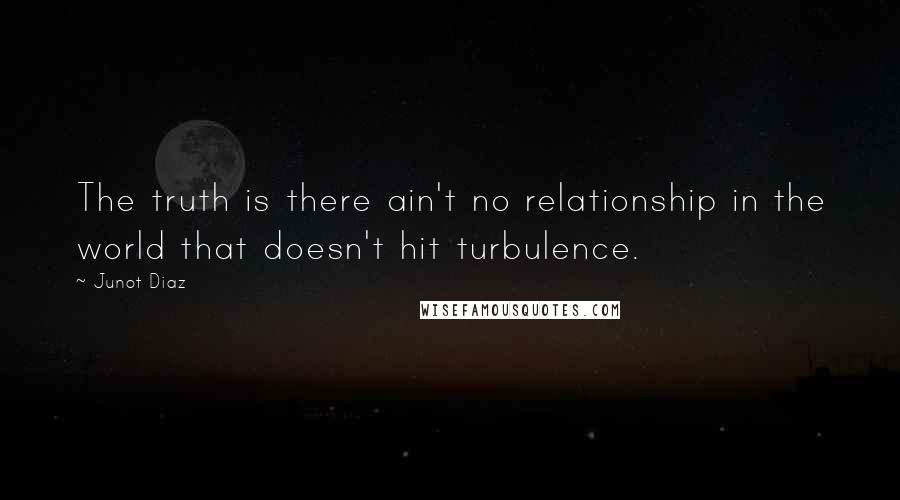 Junot Diaz Quotes: The truth is there ain't no relationship in the world that doesn't hit turbulence.