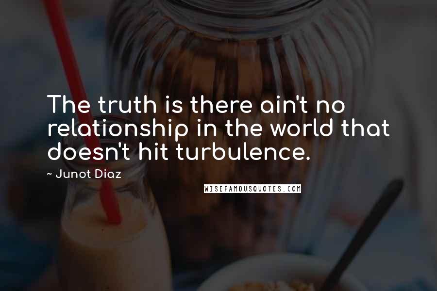 Junot Diaz Quotes: The truth is there ain't no relationship in the world that doesn't hit turbulence.