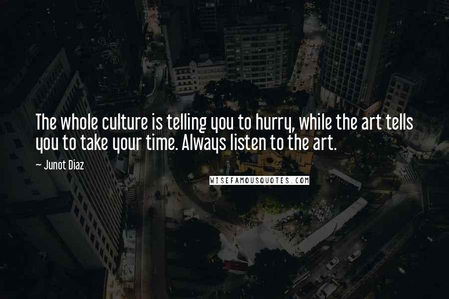 Junot Diaz Quotes: The whole culture is telling you to hurry, while the art tells you to take your time. Always listen to the art.