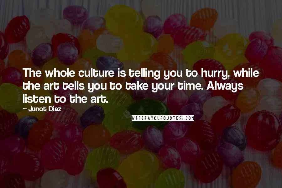 Junot Diaz Quotes: The whole culture is telling you to hurry, while the art tells you to take your time. Always listen to the art.