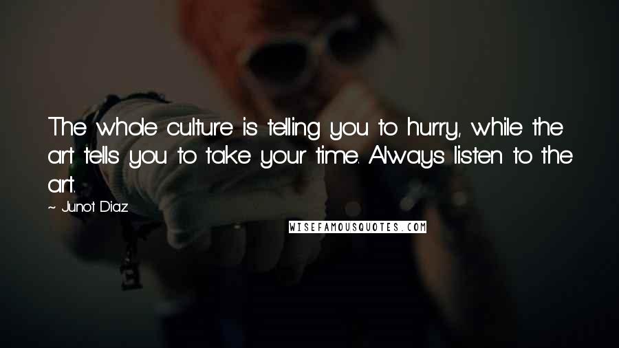 Junot Diaz Quotes: The whole culture is telling you to hurry, while the art tells you to take your time. Always listen to the art.