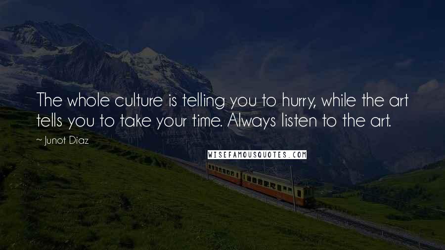 Junot Diaz Quotes: The whole culture is telling you to hurry, while the art tells you to take your time. Always listen to the art.