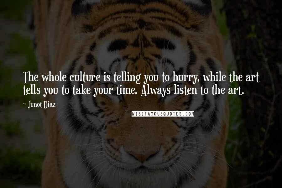 Junot Diaz Quotes: The whole culture is telling you to hurry, while the art tells you to take your time. Always listen to the art.