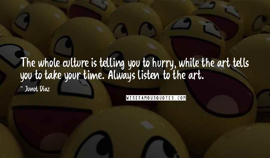 Junot Diaz Quotes: The whole culture is telling you to hurry, while the art tells you to take your time. Always listen to the art.