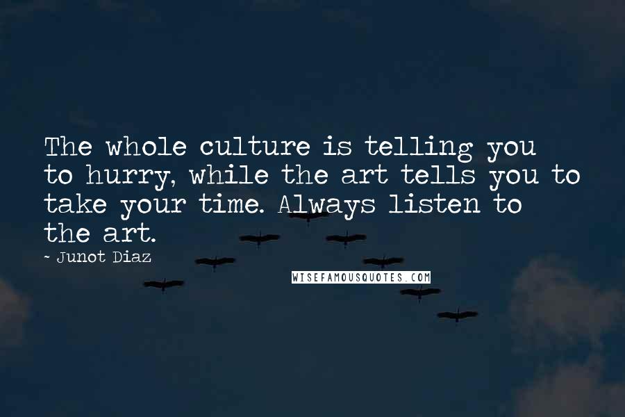 Junot Diaz Quotes: The whole culture is telling you to hurry, while the art tells you to take your time. Always listen to the art.