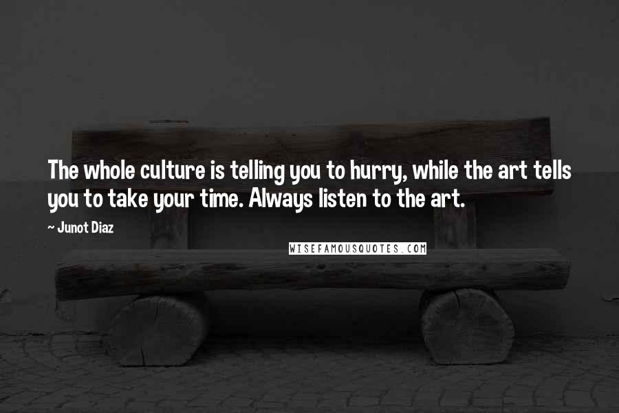 Junot Diaz Quotes: The whole culture is telling you to hurry, while the art tells you to take your time. Always listen to the art.