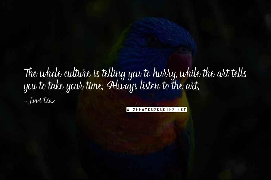 Junot Diaz Quotes: The whole culture is telling you to hurry, while the art tells you to take your time. Always listen to the art.