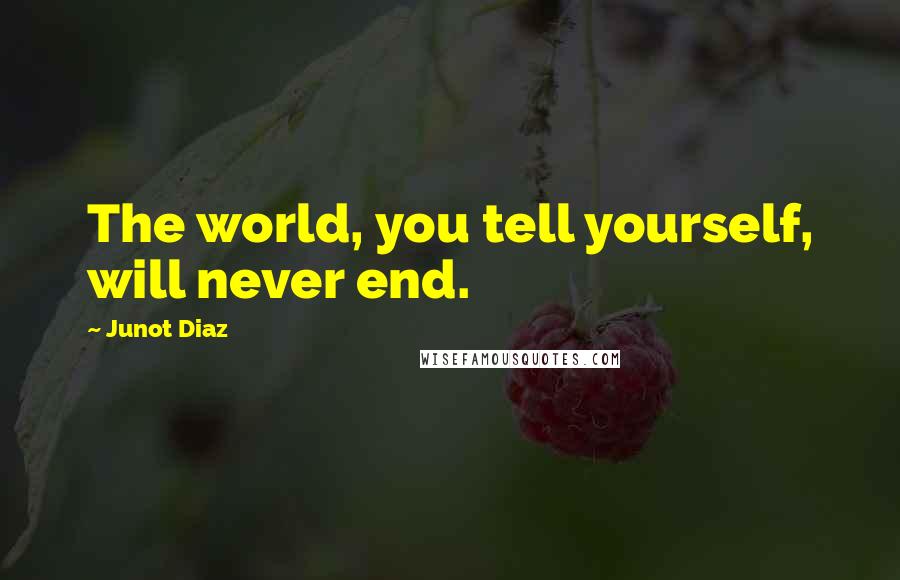 Junot Diaz Quotes: The world, you tell yourself, will never end.