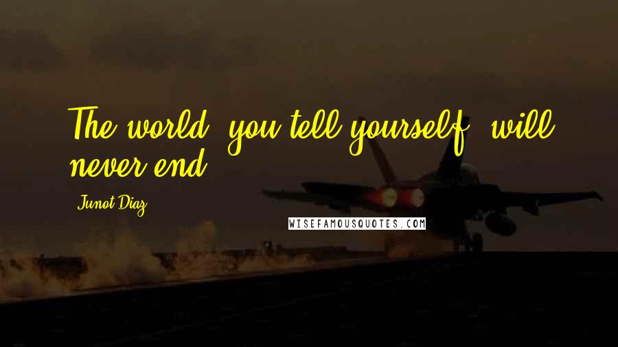 Junot Diaz Quotes: The world, you tell yourself, will never end.