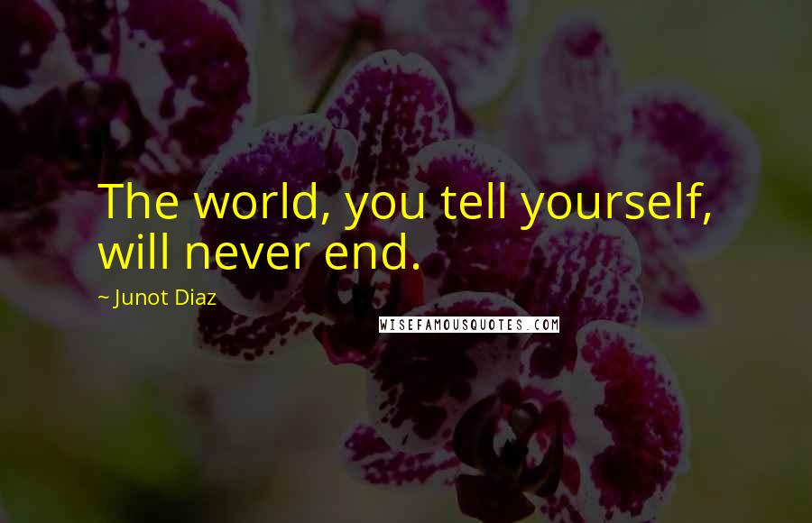 Junot Diaz Quotes: The world, you tell yourself, will never end.