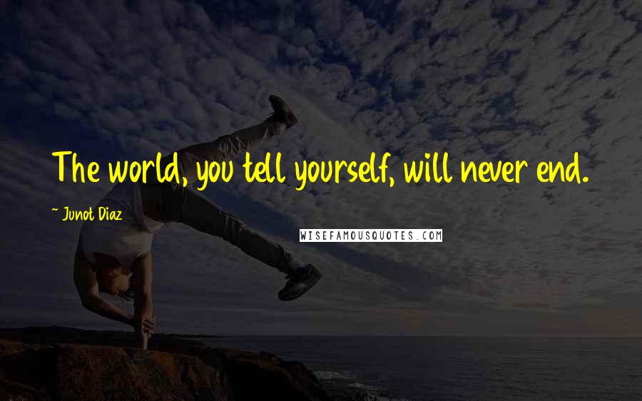 Junot Diaz Quotes: The world, you tell yourself, will never end.