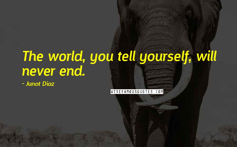 Junot Diaz Quotes: The world, you tell yourself, will never end.