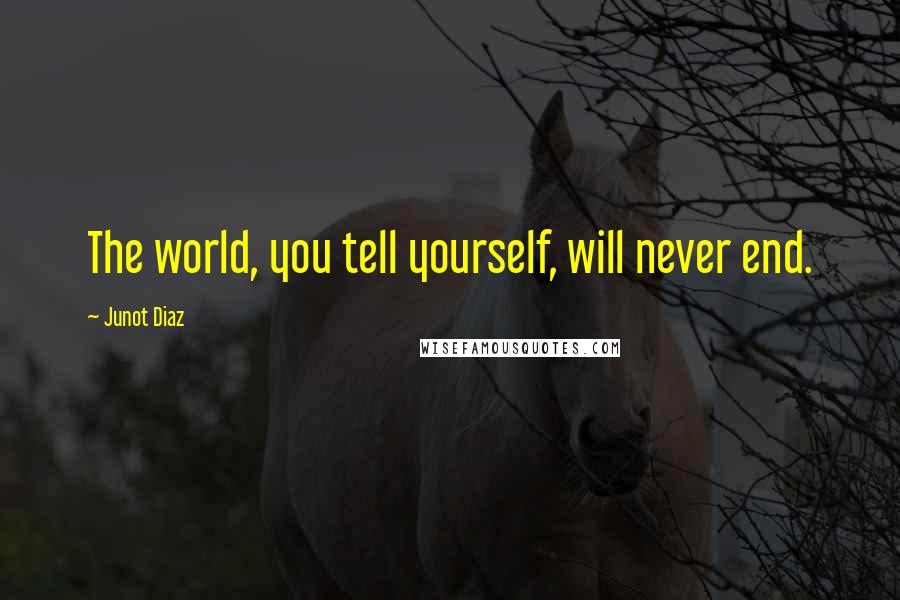 Junot Diaz Quotes: The world, you tell yourself, will never end.